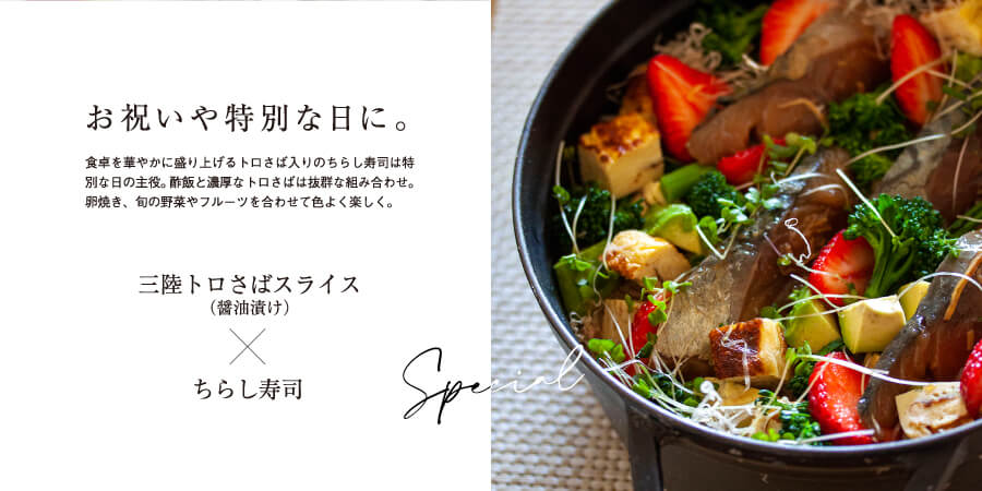 お祝いや特別な日に。
食卓を華やかに盛り上げるトロさば入りのちらし寿司は特別な日の主役。酢飯と濃厚なトロさばは抜群な組み合わせ。
卵焼き、旬の野菜やフルーツを合わせて色よく楽しく