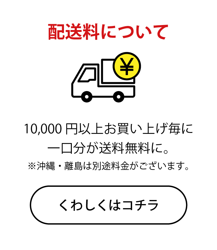 配送料について｜10,000円以上お買い上げ毎に一口分が送料無料に。※沖縄・離島は別途料金がございます。