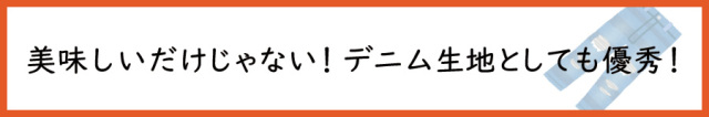 美味しいだけじゃない！デニム生地としても優秀！