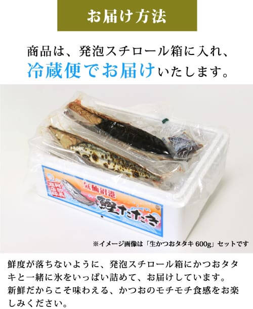 商品は、発泡スチロール箱にいれ、冷蔵便でお届けします。鮮度がおちないように、発泡スチロール箱にかつおたたきと一緒に氷をいっぱい詰めて、お届けしています。新鮮だからこそ味わえる、かつおのモチモチ食感をお楽しみください。
